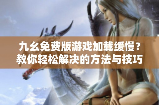 九幺免费版游戏加载缓慢？教你轻松解决的方法与技巧