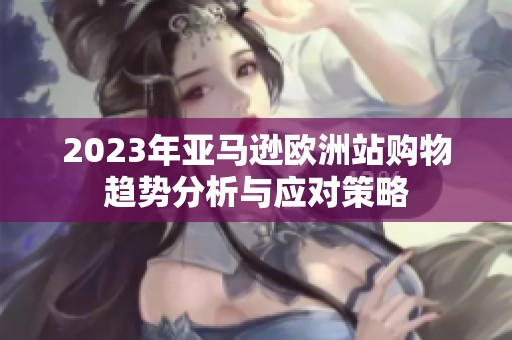 2023年亚马逊欧洲站购物趋势分析与应对策略