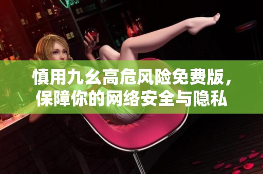 慎用九幺高危风险免费版，保障你的网络安全与隐私