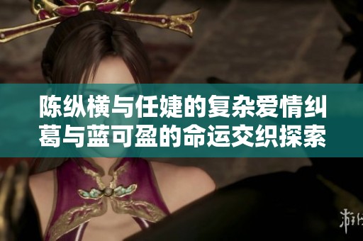 陈纵横与任婕的复杂爱情纠葛与蓝可盈的命运交织探索