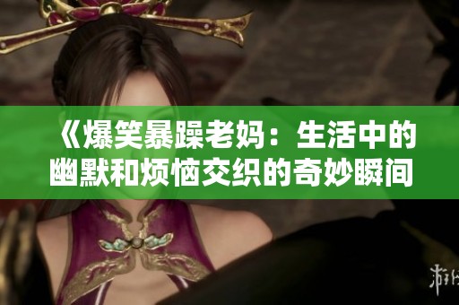 《爆笑暴躁老妈：生活中的幽默和烦恼交织的奇妙瞬间》