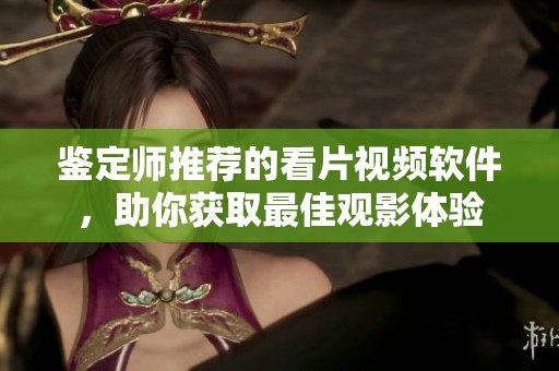 鉴定师推荐的看片视频软件，助你获取最佳观影体验