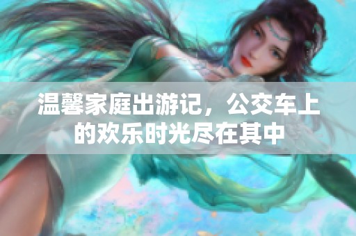 温馨家庭出游记，公交车上的欢乐时光尽在其中