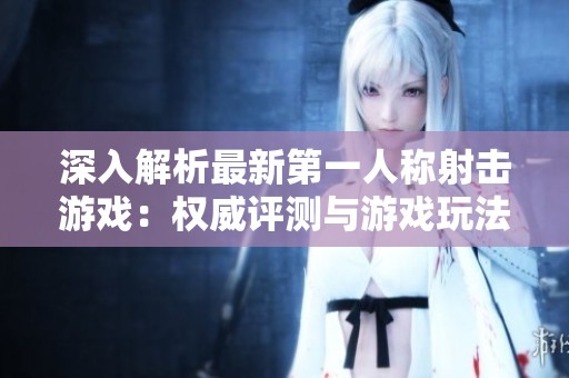 深入解析最新第一人称射击游戏：权威评测与游戏玩法体验