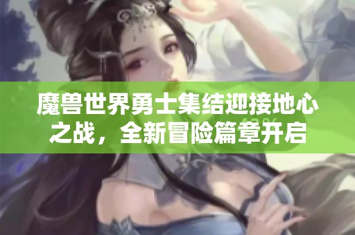 魔兽世界勇士集结迎接地心之战，全新冒险篇章开启