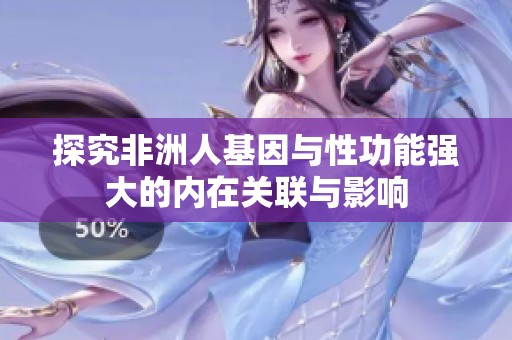 探究非洲人基因与性功能强大的内在关联与影响