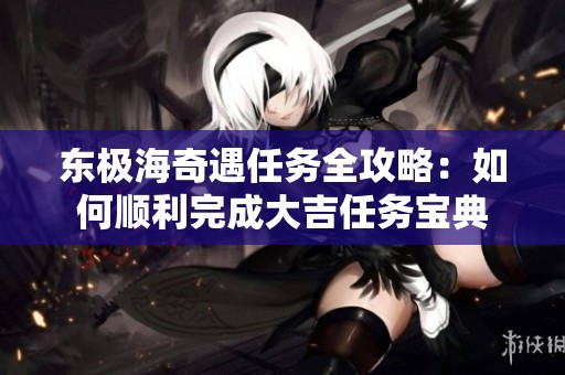 东极海奇遇任务全攻略：如何顺利完成大吉任务宝典
