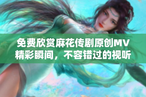 免费欣赏麻花传剧原创MV精彩瞬间，不容错过的视听盛宴