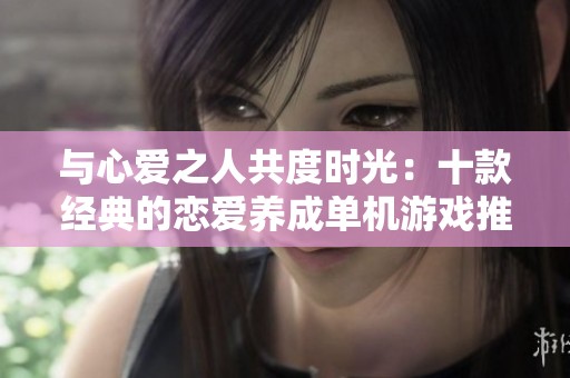 与心爱之人共度时光：十款经典的恋爱养成单机游戏推荐
