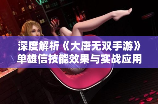 深度解析《大唐无双手游》单雄信技能效果与实战应用攻略