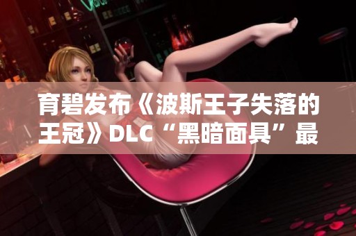 育碧发布《波斯王子失落的王冠》DLC“黑暗面具”最新预览内容介绍 育碧发布《波斯王子失落的王冠》DLC“黑暗面具”最新预览内容介绍