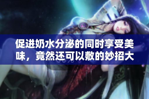 促进奶水分泌的同时享受美味，竟然还可以敷的妙招大公开