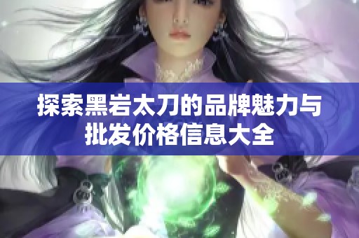 探索黑岩太刀的品牌魅力与批发价格信息大全