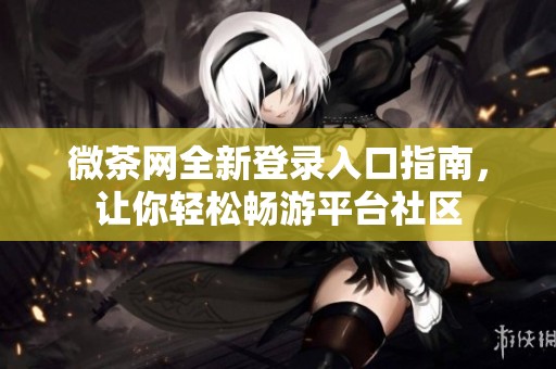 微茶网全新登录入口指南，让你轻松畅游平台社区