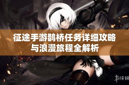 征途手游鹊桥任务详细攻略与浪漫旅程全解析