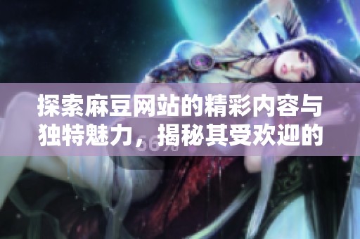 探索麻豆网站的精彩内容与独特魅力，揭秘其受欢迎的原因