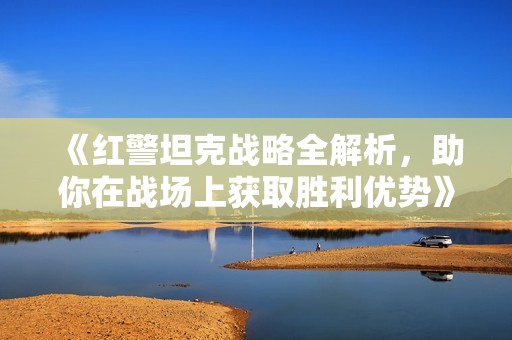 《红警坦克战略全解析，助你在战场上获取胜利优势》