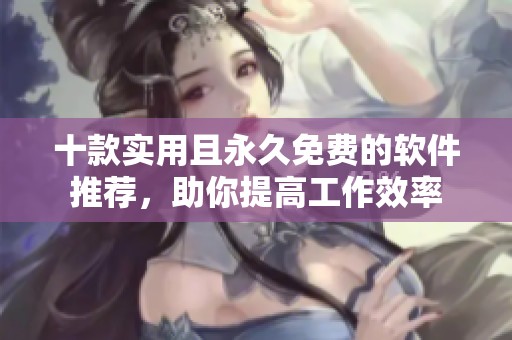 十款实用且永久免费的软件推荐，助你提高工作效率