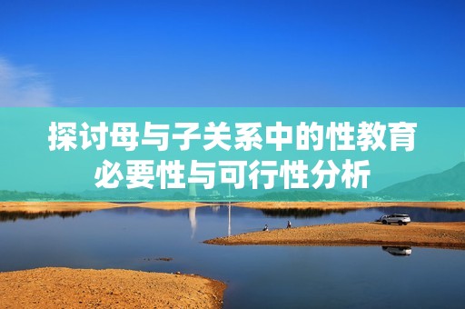 探讨母与子关系中的性教育必要性与可行性分析