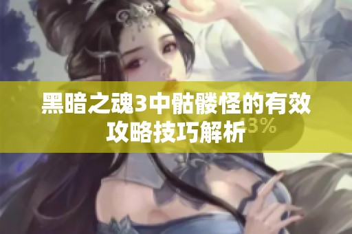 黑暗之魂3中骷髅怪的有效攻略技巧解析