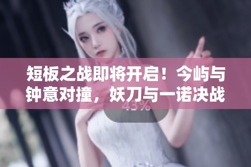 短板之战即将开启！今屿与钟意对撞，妖刀与一诺决战对线！