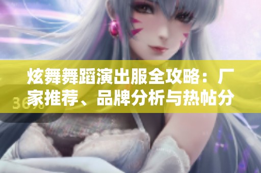炫舞舞蹈演出服全攻略：厂家推荐、品牌分析与热帖分享