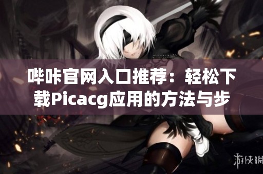 哔咔官网入口推荐：轻松下载Picacg应用的方法与步骤