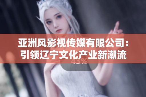 亚洲风影视传媒有限公司：引领辽宁文化产业新潮流