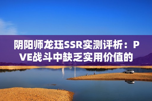 阴阳师龙珏SSR实测评析：PVE战斗中缺乏实用价值的原因探讨