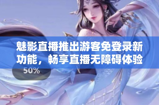 魅影直播推出游客免登录新功能，畅享直播无障碍体验