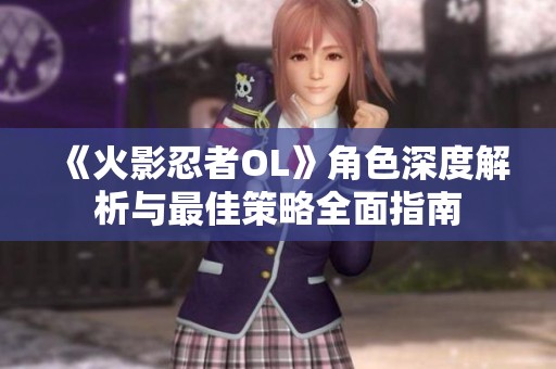 《火影忍者OL》角色深度解析与最佳策略全面指南