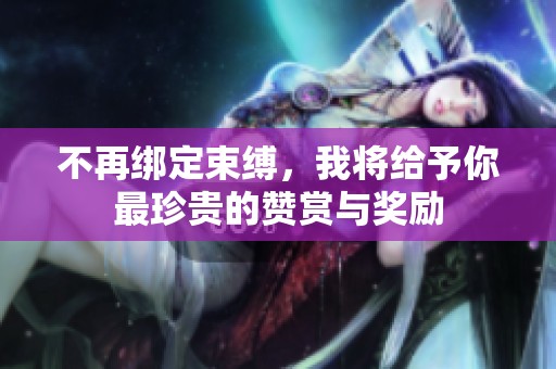 不再绑定束缚，我将给予你最珍贵的赞赏与奖励