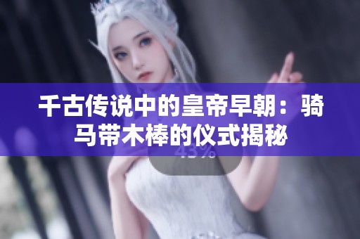 千古传说中的皇帝早朝：骑马带木棒的仪式揭秘