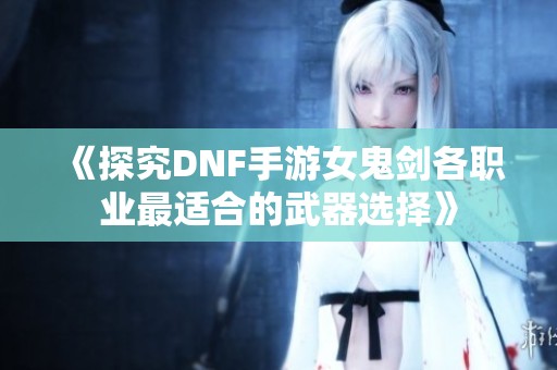 《探究DNF手游女鬼剑各职业最适合的武器选择》