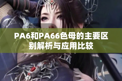 PA6和PA66色母的主要区别解析与应用比较