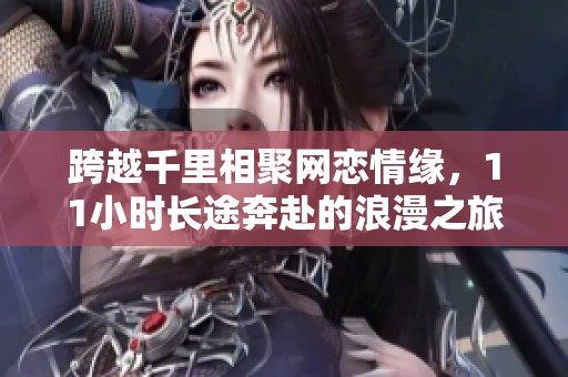 跨越千里相聚网恋情缘，11小时长途奔赴的浪漫之旅
