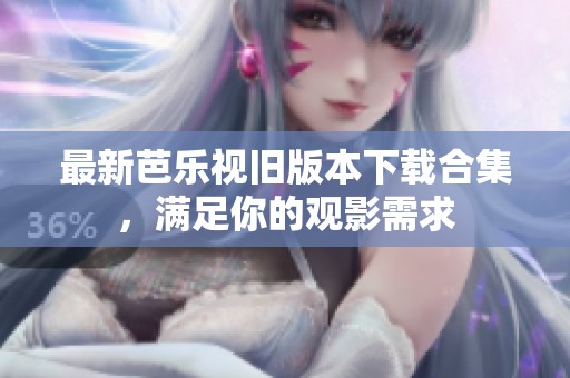 最新芭乐视旧版本下载合集，满足你的观影需求