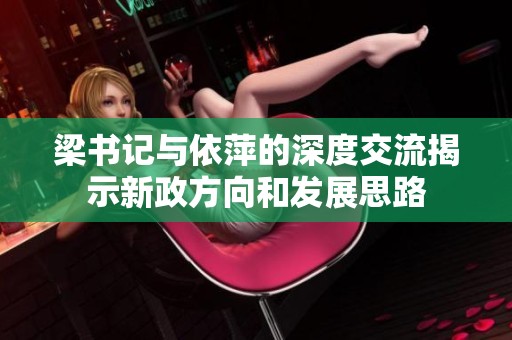 梁书记与依萍的深度交流揭示新政方向和发展思路