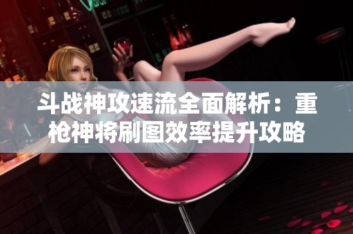 斗战神攻速流全面解析：重枪神将刷图效率提升攻略