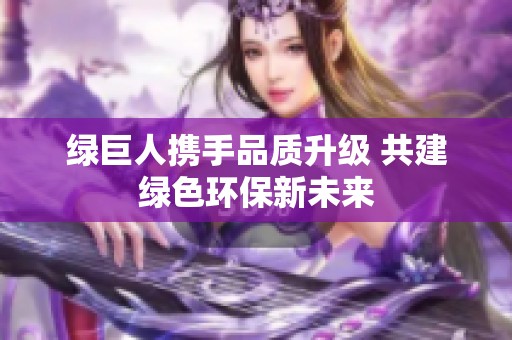 绿巨人携手品质升级 共建绿色环保新未来