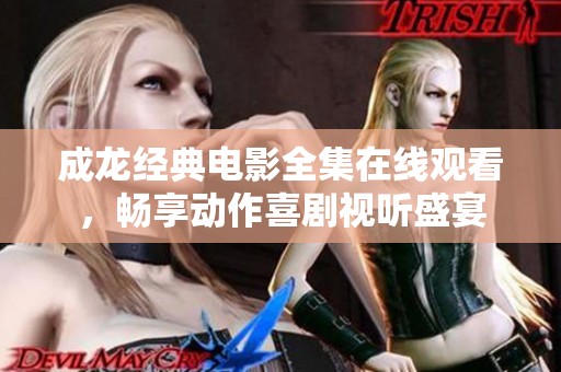 成龙经典电影全集在线观看，畅享动作喜剧视听盛宴