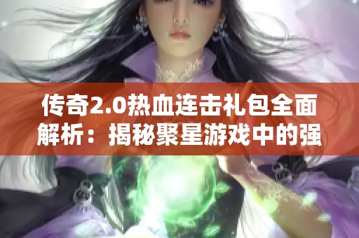 传奇2.0热血连击礼包全面解析：揭秘聚星游戏中的强大战斗武器