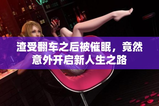 渣受翻车之后被催眠，竟然意外开启新人生之路