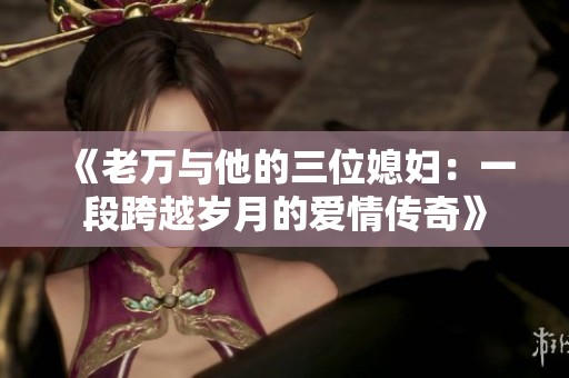 《老万与他的三位媳妇：一段跨越岁月的爱情传奇》