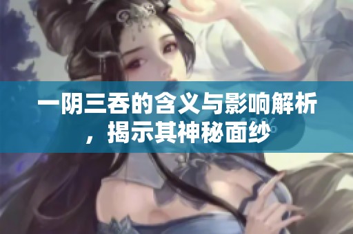 一阴三吞的含义与影响解析，揭示其神秘面纱
