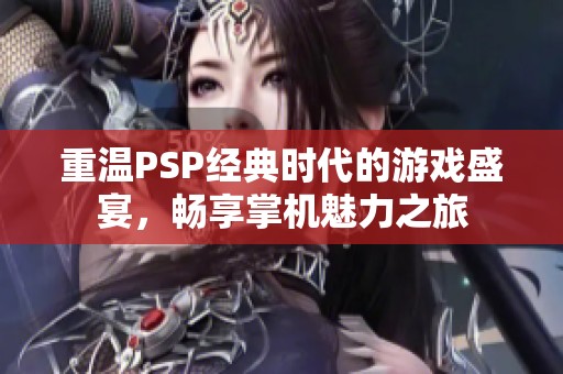 重温PSP经典时代的游戏盛宴，畅享掌机魅力之旅
