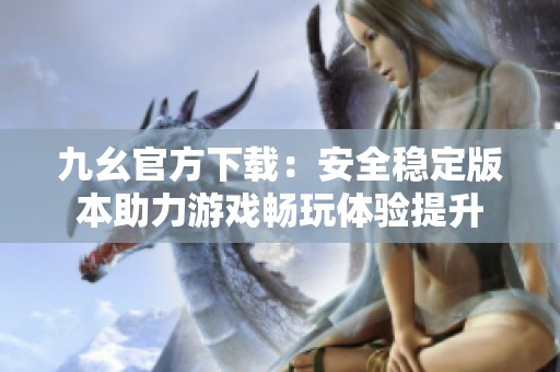 九幺官方下载：安全稳定版本助力游戏畅玩体验提升
