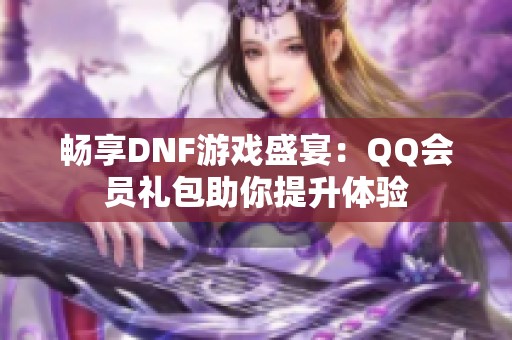畅享DNF游戏盛宴：QQ会员礼包助你提升体验