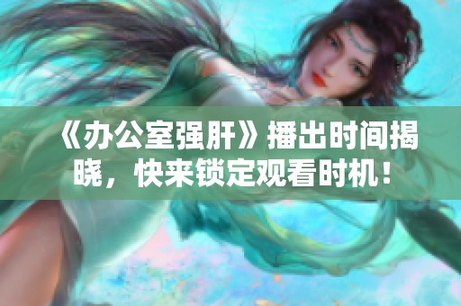 《办公室强肝》播出时间揭晓，快来锁定观看时机！