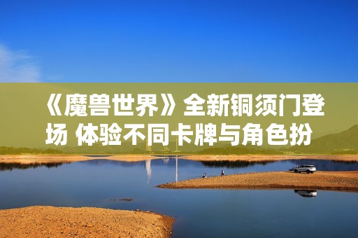 《魔兽世界》全新铜须门登场 体验不同卡牌与角色扮演乐趣